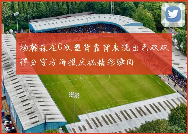 杨瀚森在G联盟背靠背表现出色双双得分官方海报庆祝精彩瞬间