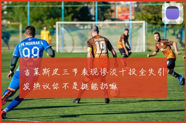 吉莱斯皮三节表现惨淡十投全失引发热议你不是挺能扔嘛