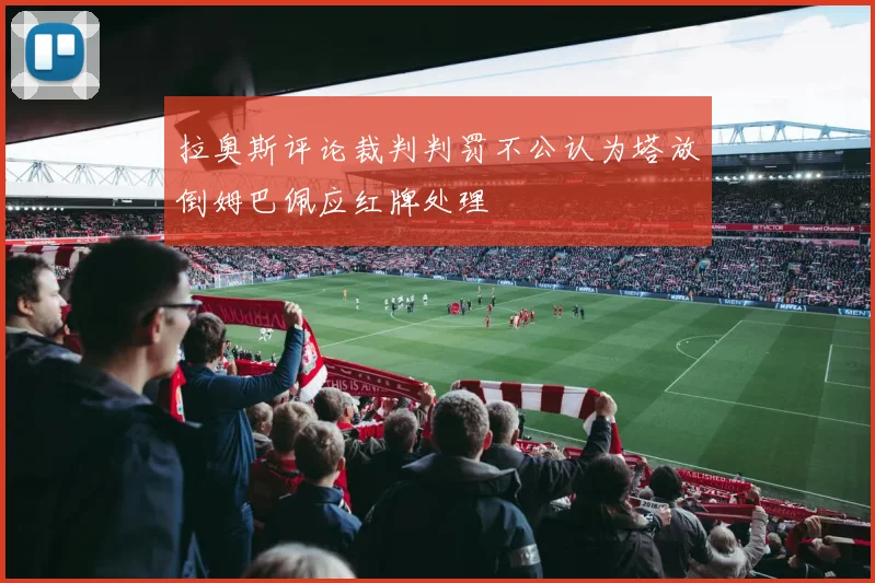 拉奥斯评论裁判判罚不公认为塔放倒姆巴佩应红牌处理