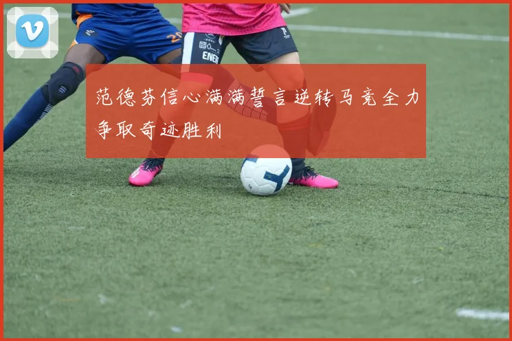 范德芬信心满满誓言逆转马竞全力争取奇迹胜利