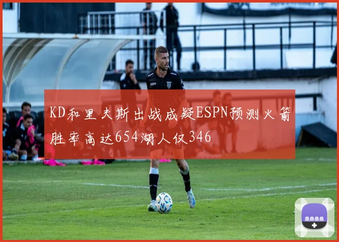 KD和里夫斯出战成疑ESPN预测火箭胜率高达654湖人仅346