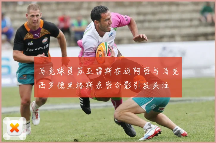 马竞球员苏亚雷斯在迈阿密与马克西罗德里格斯亲密合影引发关注