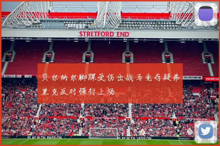 贝尔纳尔脚踝受伤出战马竞存疑弗里克反对强行上场