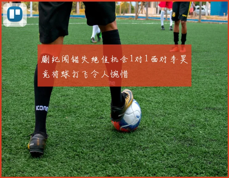 蒯纪闻错失绝佳机会1对1面对李昊竟将球打飞令人惋惜