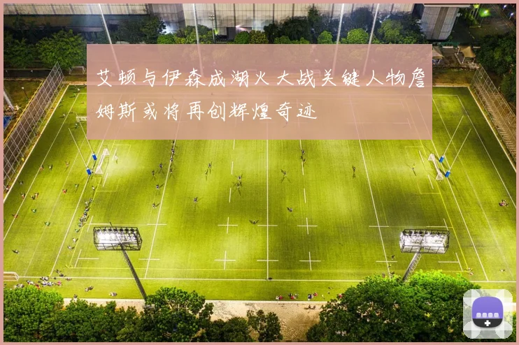 艾顿与伊森成湖火大战关键人物詹姆斯或将再创辉煌奇迹