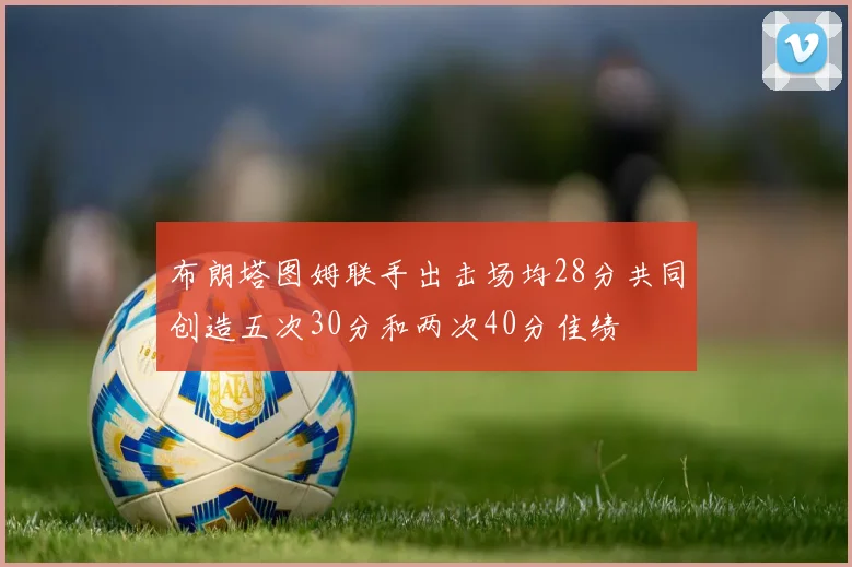 布朗塔图姆联手出击场均28分共同创造五次30分和两次40分佳绩