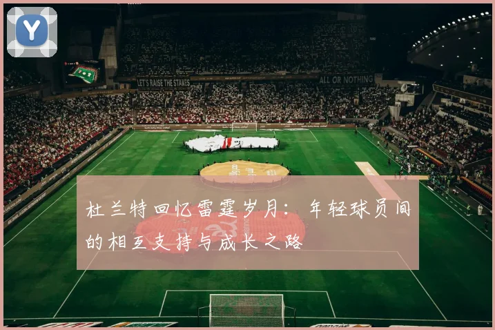 杜兰特回忆雷霆岁月：年轻球员间的相互支持与成长之路