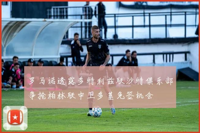 罗马诺透露多特利兹联沙特俱乐部争抢柏林联中卫多基免签机会