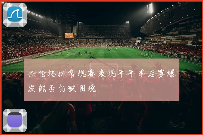 杰伦格林常规赛表现平平季后赛爆发能否打破困境