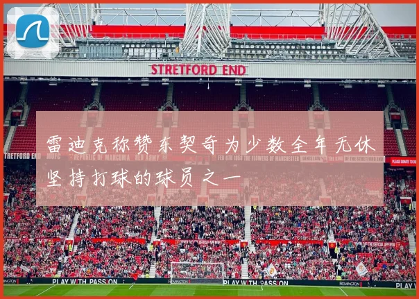 雷迪克称赞东契奇为少数全年无休坚持打球的球员之一