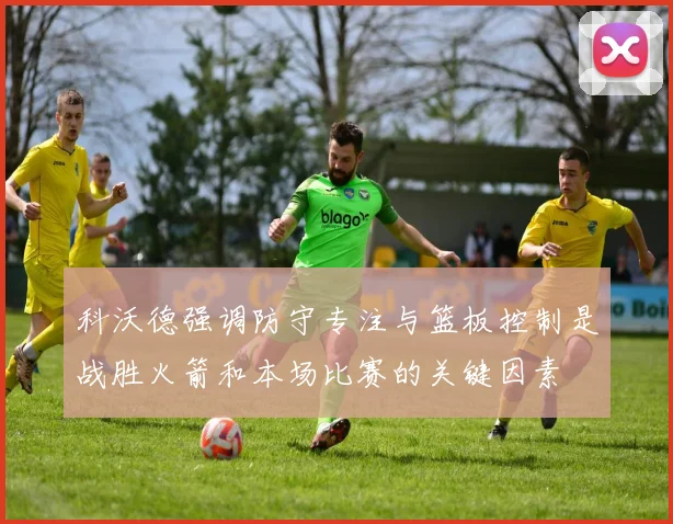 科沃德强调防守专注与篮板控制是战胜火箭和本场比赛的关键因素